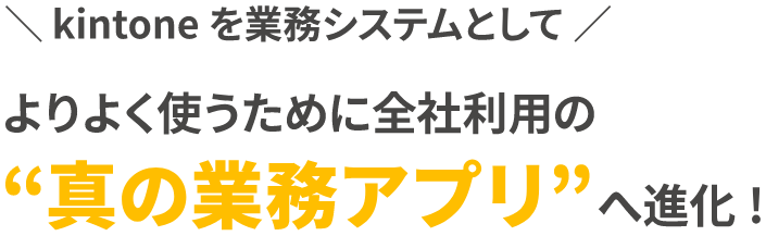 kintoneを業務システムとしてよりよく使うために全社利用の真の業務アプリへ進化！