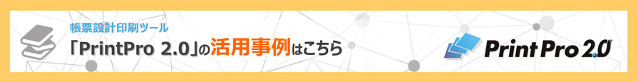 帳票設計印刷ツール「PrintPro 2.0」の活用事例はこちら